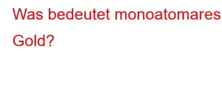 Was bedeutet monoatomares Gold?