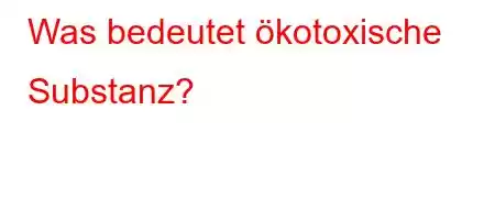 Was bedeutet ökotoxische Substanz?