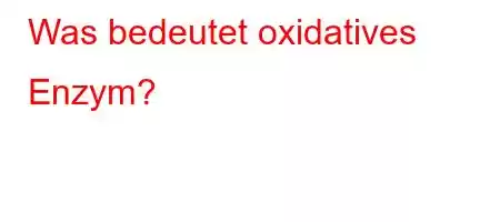 Was bedeutet oxidatives Enzym