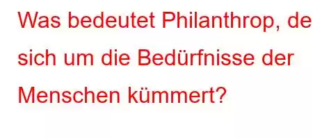 Was bedeutet Philanthrop, der sich um die Bedürfnisse der Menschen kümmert?