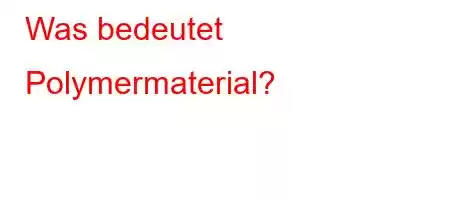 Was bedeutet Polymermaterial?