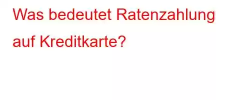 Was bedeutet Ratenzahlung auf Kreditkarte