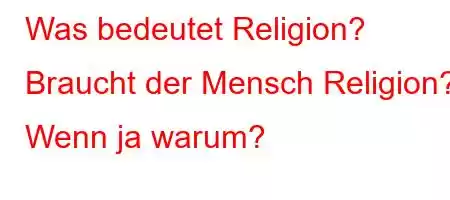 Was bedeutet Religion? Braucht der Mensch Religion[H\[