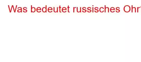 Was bedeutet russisches Ohr?