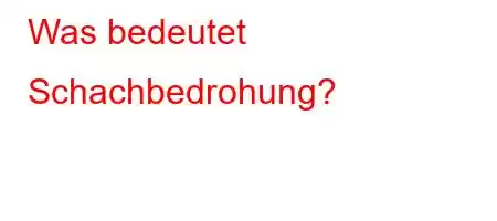 Was bedeutet Schachbedrohung?