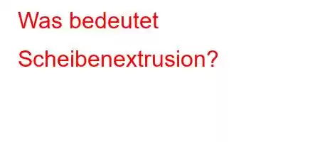 Was bedeutet Scheibenextrusion?