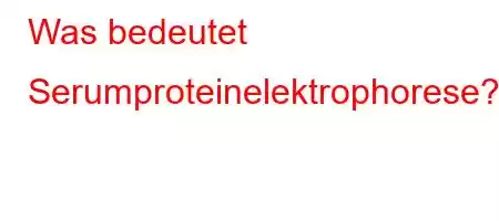 Was bedeutet Serumproteinelektrophorese?