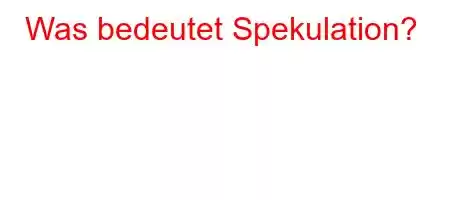 Was bedeutet Spekulation?