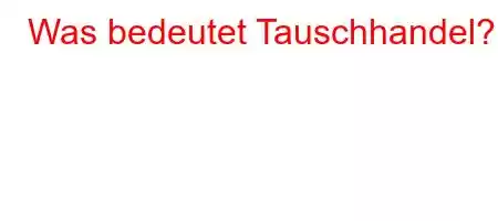 Was bedeutet Tauschhandel?