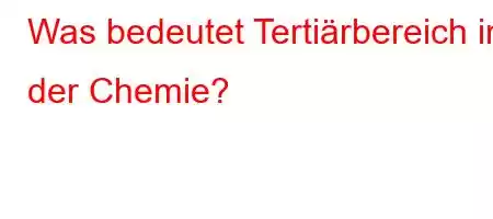 Was bedeutet Tertiärbereich in der Chemie?