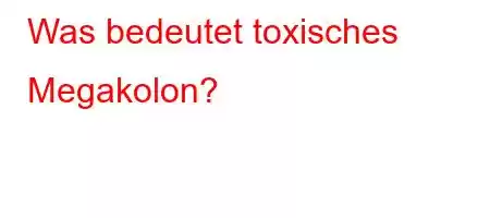 Was bedeutet toxisches Megakolon