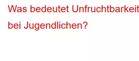 Was bedeutet Unfruchtbarkeit bei Jugendlichen?