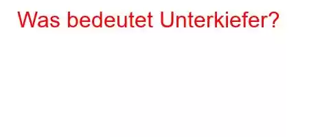 Was bedeutet Unterkiefer?