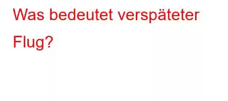 Was bedeutet verspäteter Flug?