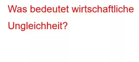 Was bedeutet wirtschaftliche Ungleichheit