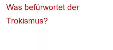 Was befürwortet der Trokismus?