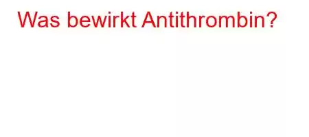 Was bewirkt Antithrombin?