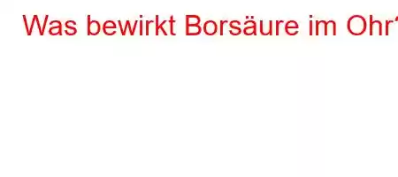 Was bewirkt Borsäure im Ohr?