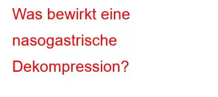 Was bewirkt eine nasogastrische Dekompression?