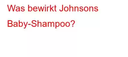 Was bewirkt Johnsons Baby-Shampoo?