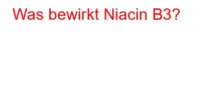 Was bewirkt Niacin B3?