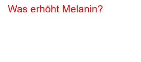 Was erhöht Melanin?