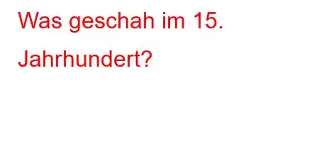 Was geschah im 15. Jahrhundert?