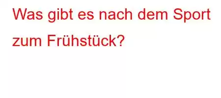 Was gibt es nach dem Sport zum Frühstück?