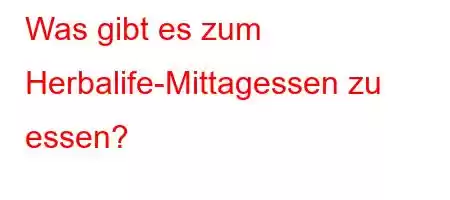 Was gibt es zum Herbalife-Mittagessen zu essen?