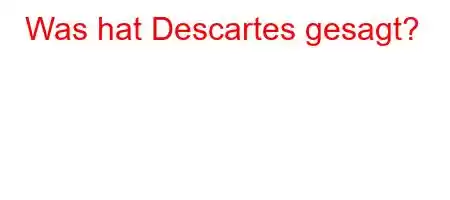 Was hat Descartes gesagt?