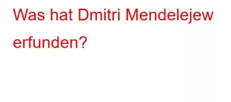 Was hat Dmitri Mendelejew erfunden?