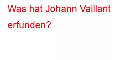 Was hat Johann Vaillant erfunden