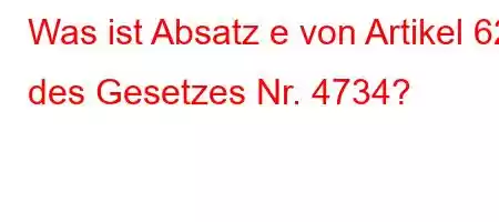 Was ist Absatz e von Artikel 62 des Gesetzes Nr. 4734