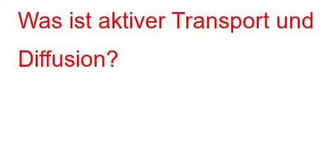 Was ist aktiver Transport und Diffusion?