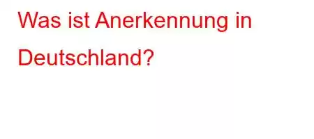 Was ist Anerkennung in Deutschland?