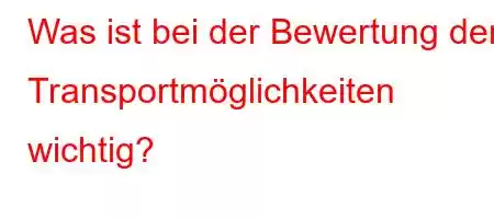 Was ist bei der Bewertung der Transportmöglichkeiten wichtig?