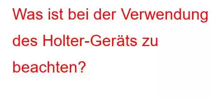 Was ist bei der Verwendung des Holter-Geräts zu beachten?