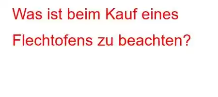 Was ist beim Kauf eines Flechtofens zu beachten