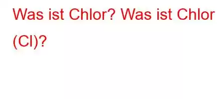 Was ist Chlor? Was ist Chlor (Cl)?