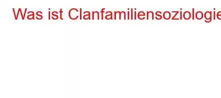 Was ist Clanfamiliensoziologie?