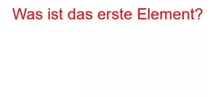 Was ist das erste Element?