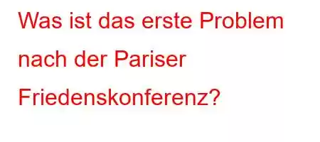 Was ist das erste Problem nach der Pariser Friedenskonferenz?