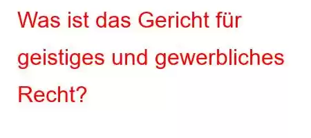 Was ist das Gericht für geistiges und gewerbliches Recht?