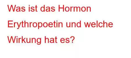 Was ist das Hormon Erythropoetin und welche Wirkung hat es?