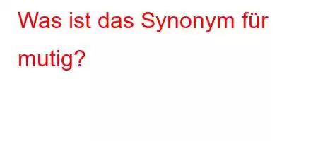 Was ist das Synonym für mutig?