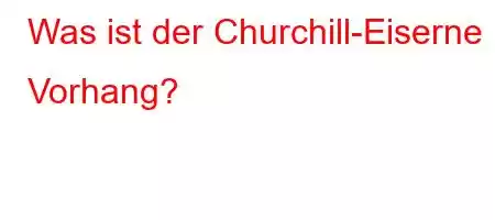 Was ist der Churchill-Eiserne Vorhang?