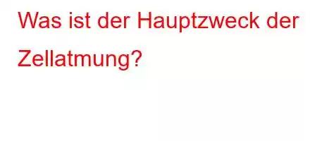 Was ist der Hauptzweck der Zellatmung?