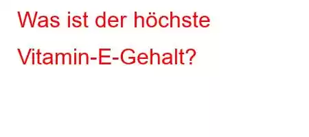 Was ist der höchste Vitamin-E-Gehalt?