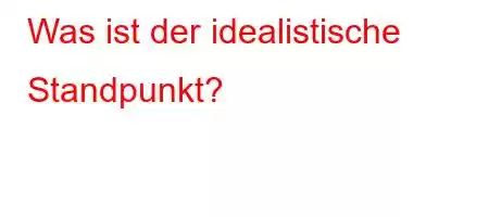 Was ist der idealistische Standpunkt?