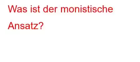 Was ist der monistische Ansatz?